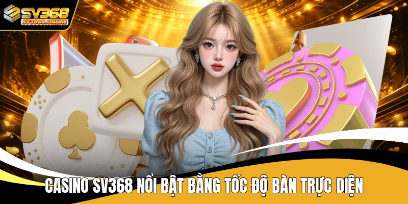 Casino SV368 nổi bật bằng tốc độ bàn trực diện