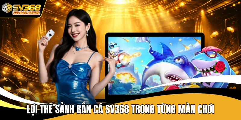 Lợi thế sảnh bắn cá SV368 trong từng màn chơi