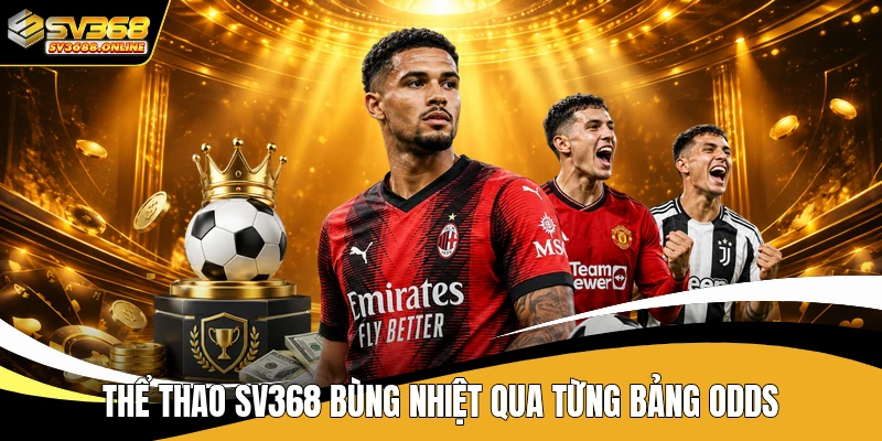 Thể thao SV368 bùng nhiệt qua từng bảng odds